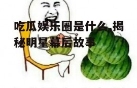 吃瓜娱乐圈是什么,揭秘明星幕后故事