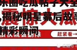 娱乐圈吃瓜帖子大全最新,揭秘明星幕后故事与精彩瞬间