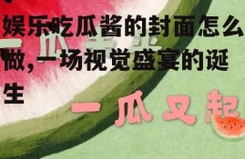 娱乐吃瓜酱的封面怎么做,一场视觉盛宴的诞生