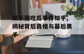 娱乐圈吃瓜事件知乎,揭秘背后真相与幕后黑手