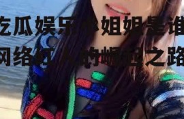 吃瓜娱乐小姐姐是谁,网络红人的崛起之路