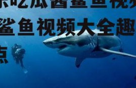 娱乐吃瓜酱鲨鱼视频大全,鲨鱼视频大全趣味盘点