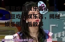 爱豆吃瓜娱乐酱谢娜,爱豆吃瓜娱乐酱，揭秘娱乐圈幕后故事