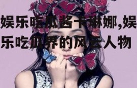 娱乐吃瓜酱卡琳娜,娱乐吃瓜界的风云人物