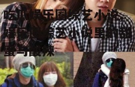 吃瓜娱乐圈综艺小说,娱乐圈综艺小说里的甜蜜与酸辣