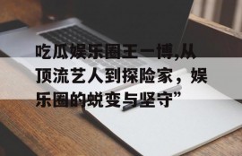 吃瓜娱乐圈王一博,从顶流艺人到探险家，娱乐圈的蜕变与坚守”
