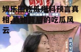娱乐圈吃瓜爆料预言真相,真相背后的吃瓜风云