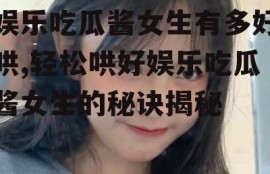 娱乐吃瓜酱女生有多好哄,轻松哄好娱乐吃瓜酱女生的秘诀揭秘