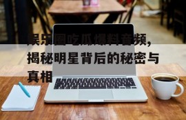 娱乐圈吃瓜爆料音频,揭秘明星背后的秘密与真相