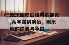 娱乐圈吃瓜爆料陈都灵,从学霸到演员，娱乐圈的逆袭与争议