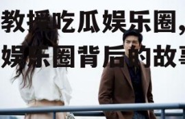 王教授吃瓜娱乐圈,揭秘娱乐圈背后的故事