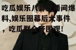 吃瓜娱乐八卦直播间爆料,娱乐圈幕后大事件，吃瓜群众齐围观！