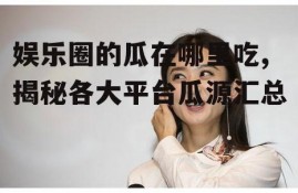 娱乐圈的瓜在哪里吃,揭秘各大平台瓜源汇总