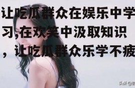 让吃瓜群众在娱乐中学习,在欢笑中汲取知识，让吃瓜群众乐学不疲