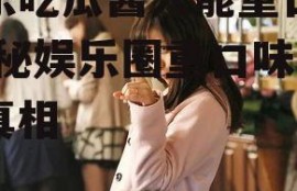 娱乐吃瓜酱人能重口味,揭秘娱乐圈重口味幕后真相