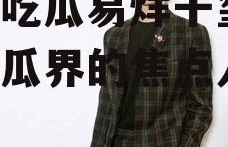 娱乐吃瓜易烊千玺,娱乐吃瓜界的焦点人物