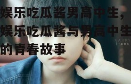 娱乐吃瓜酱男高中生,娱乐吃瓜酱与男高中生的青春故事