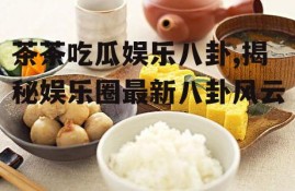 茶茶吃瓜娱乐八卦,揭秘娱乐圈最新八卦风云