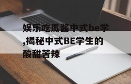 娱乐吃瓜酱中式be学,揭秘中式BE学生的酸甜苦辣