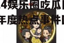 2024娱乐圈吃瓜回顾,年度热点事件回顾