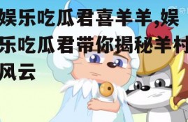 娱乐吃瓜君喜羊羊,娱乐吃瓜君带你揭秘羊村风云