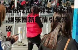 娱乐吃瓜君郭老师恋情,娱乐圈新恋情引发热议