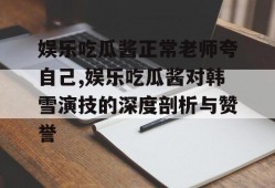 娱乐吃瓜酱正常老师夸自己,娱乐吃瓜酱对韩雪演技的深度剖析与赞誉