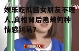 娱乐吃瓜酱女朋友不理人,真相背后隐藏何种情感纠葛？