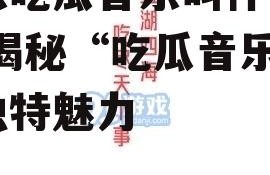 娱乐吃瓜音乐叫什么名字,揭秘“吃瓜音乐”的独特魅力