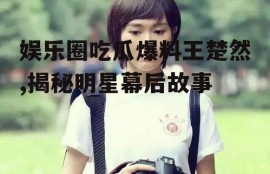 娱乐圈吃瓜爆料王楚然,揭秘明星幕后故事