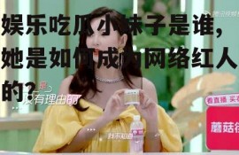 娱乐吃瓜小妹子是谁,她是如何成为网络红人的？