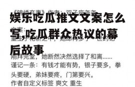 娱乐吃瓜推文文案怎么写,吃瓜群众热议的幕后故事