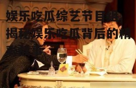 娱乐吃瓜综艺节目组,揭秘娱乐吃瓜背后的精彩故事