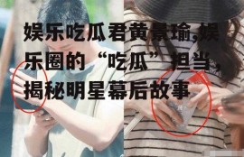 娱乐吃瓜君黄景瑜,娱乐圈的“吃瓜”担当，揭秘明星幕后故事