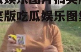 吃瓜娱乐图片搞笑版,搞笑版吃瓜娱乐图集大赏