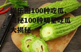 娱乐圈100种吃瓜,揭秘100种明星吃瓜大揭秘