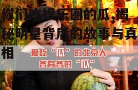 你们吃娱乐圈的瓜,揭秘明星背后的故事与真相