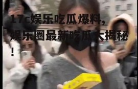 17c娱乐吃瓜爆料,娱乐圈最新吃瓜大揭秘！