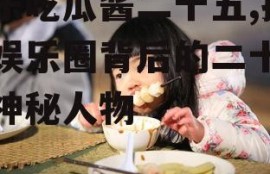 娱乐吃瓜酱二十五,揭秘娱乐圈背后的二十五位神秘人物