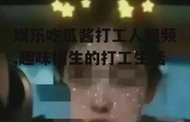 娱乐吃瓜酱打工人视频,趣味横生的打工生活