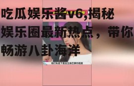 吃瓜娱乐酱v6,揭秘娱乐圈最新热点，带你畅游八卦海洋