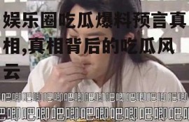 娱乐圈吃瓜爆料预言真相,真相背后的吃瓜风云