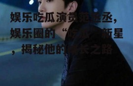 娱乐吃瓜演员范丞丞,娱乐圈的“吃瓜”新星，揭秘他的成长之路