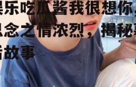 娱乐吃瓜酱我很想你,思念之情浓烈，揭秘幕后故事