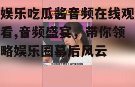 娱乐吃瓜酱音频在线观看,音频盛宴，带你领略娱乐圈幕后风云