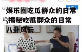 娱乐圈吃瓜群众的日常,揭秘吃瓜群众的日常八卦风云