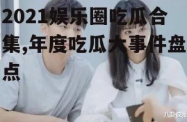 2021娱乐圈吃瓜合集,年度吃瓜大事件盘点