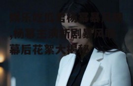 娱乐吃瓜君杨幂暴风眼,杨幂主演新剧暴风眼幕后花絮大揭秘