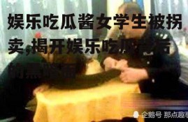 娱乐吃瓜酱女学生被拐卖,揭开娱乐吃瓜背后的黑暗面