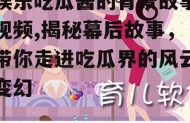 娱乐吃瓜酱的背景故事视频,揭秘幕后故事，带你走进吃瓜界的风云变幻